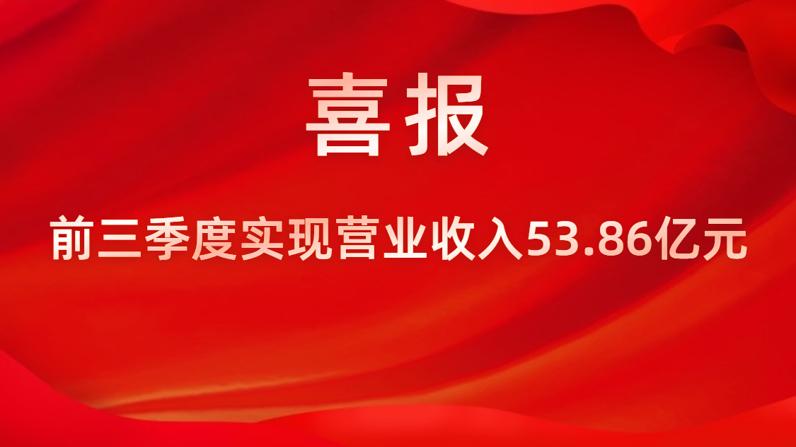 喜报！公司前三季度实现营业收入53.86亿元，同比上升42%